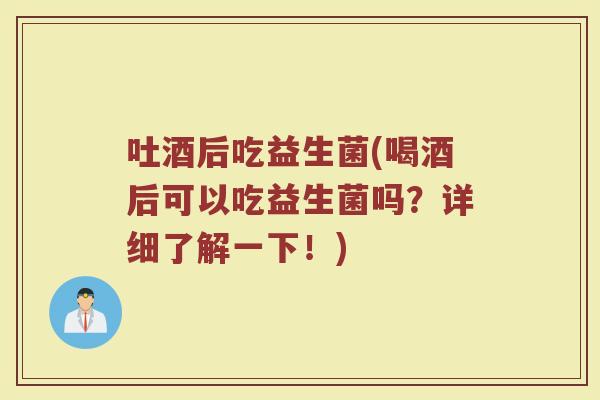 吐酒后吃益生菌(喝酒后可以吃益生菌吗？详细了解一下！)