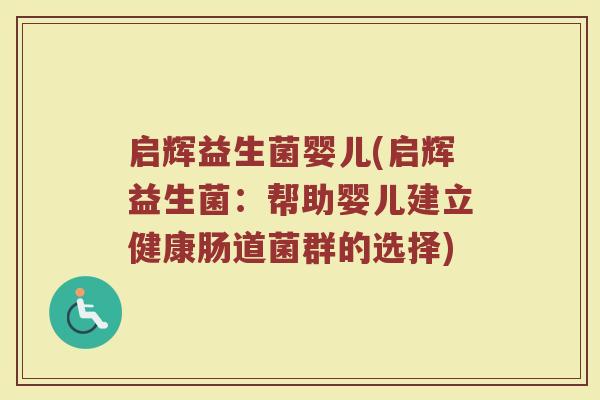 启辉益生菌婴儿(启辉益生菌：帮助婴儿建立健康肠道菌群的选择)