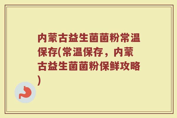 内蒙古益生菌菌粉常温保存(常温保存，内蒙古益生菌菌粉保鲜攻略)