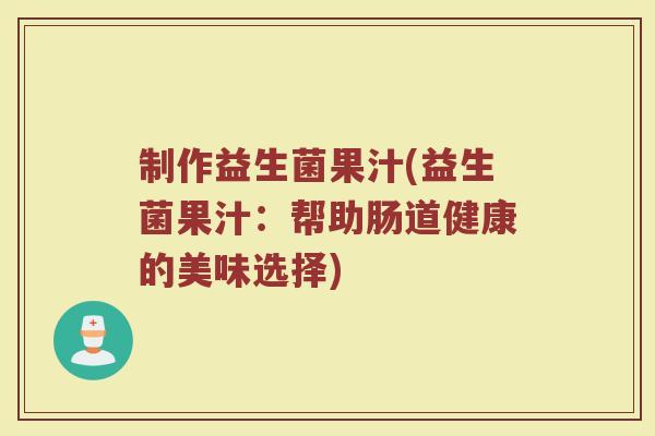 制作益生菌果汁(益生菌果汁：帮助肠道健康的美味选择)