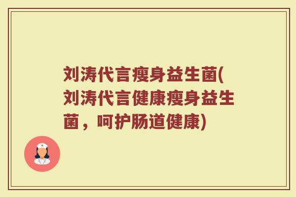 刘涛代言瘦身益生菌(刘涛代言健康瘦身益生菌，呵护肠道健康)