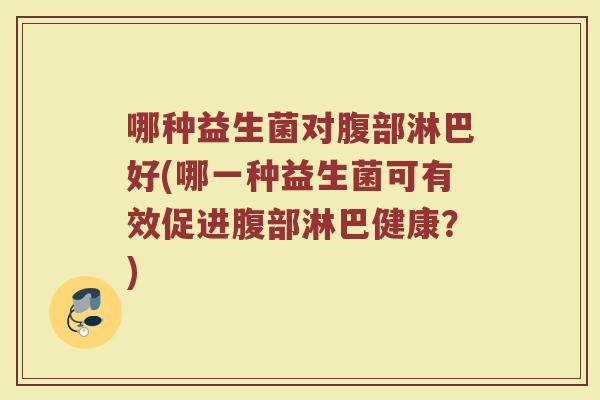 哪种益生菌对腹部淋巴好(哪一种益生菌可有效促进腹部淋巴健康？)