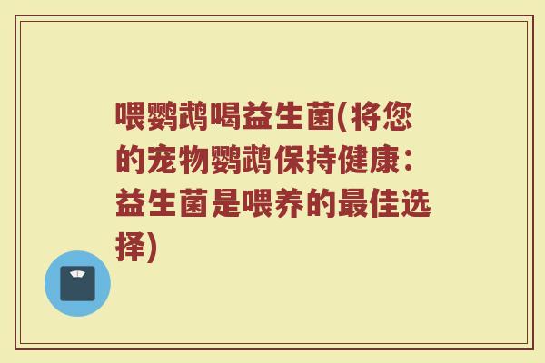 喂鹦鹉喝益生菌(将您的宠物鹦鹉保持健康：益生菌是喂养的最佳选择)