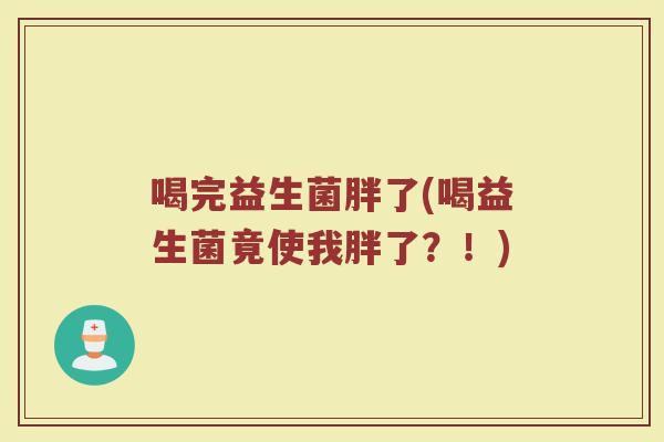 喝完益生菌胖了(喝益生菌竟使我胖了？！)