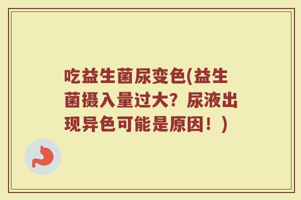 吃益生菌尿变色(益生菌摄入量过大？尿液出现异色可能是原因！)