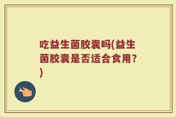 吃益生菌胶囊吗(益生菌胶囊是否适合食用？)