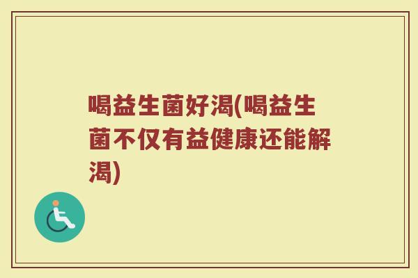 喝益生菌好渴(喝益生菌不仅有益健康还能解渴)