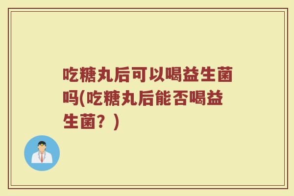 吃糖丸后可以喝益生菌吗(吃糖丸后能否喝益生菌？)