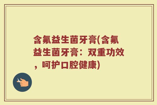 含氟益生菌牙膏(含氟益生菌牙膏：双重功效，呵护口腔健康)