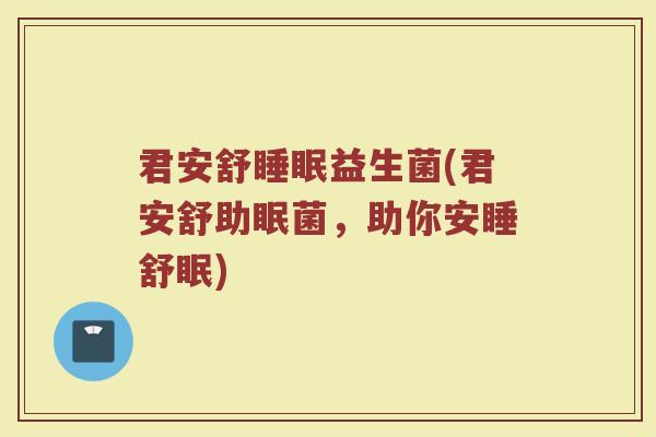 君安舒睡眠益生菌(君安舒助眠菌，助你安睡舒眠)