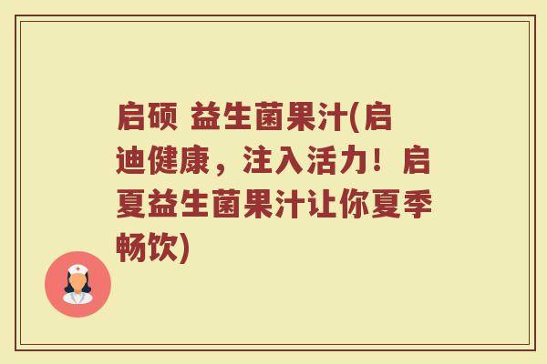启硕 益生菌果汁(启迪健康，注入活力！启夏益生菌果汁让你夏季畅饮)