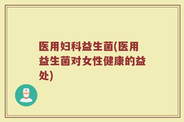 医用妇科益生菌(医用益生菌对女性健康的益处)