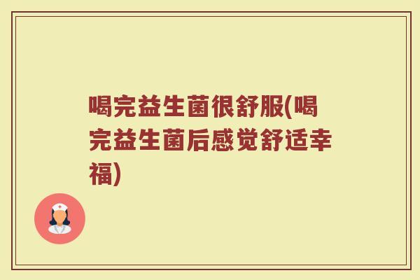 喝完益生菌很舒服(喝完益生菌后感觉舒适幸福)