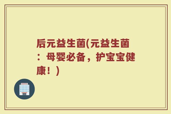 后元益生菌(元益生菌：母婴必备，护宝宝健康！)