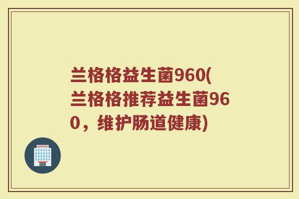 兰格格益生菌960(兰格格推荐益生菌960，维护肠道健康)