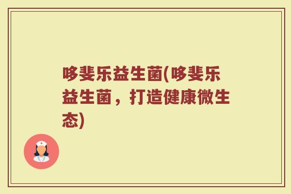 哆斐乐益生菌(哆斐乐益生菌，打造健康微生态)