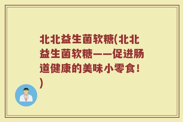 北北益生菌软糖(北北益生菌软糖——促进肠道健康的美味小零食！)