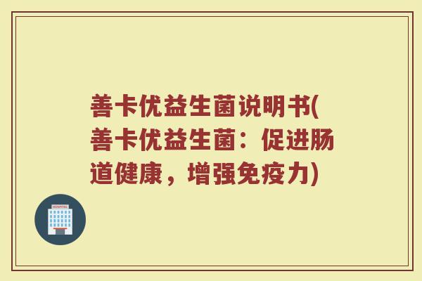 善卡优益生菌说明书(善卡优益生菌：促进肠道健康，增强免疫力)