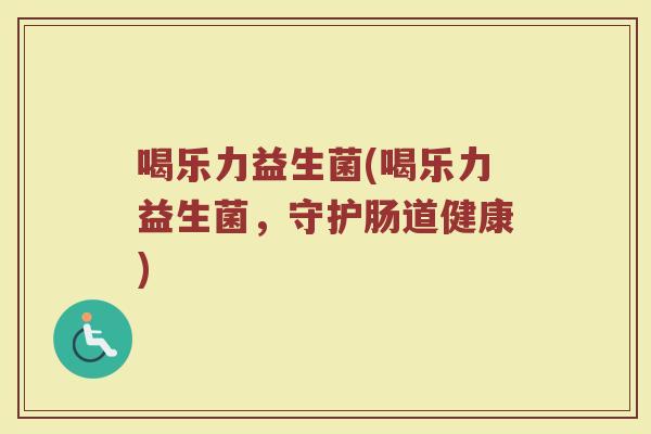 喝乐力益生菌(喝乐力益生菌，守护肠道健康)