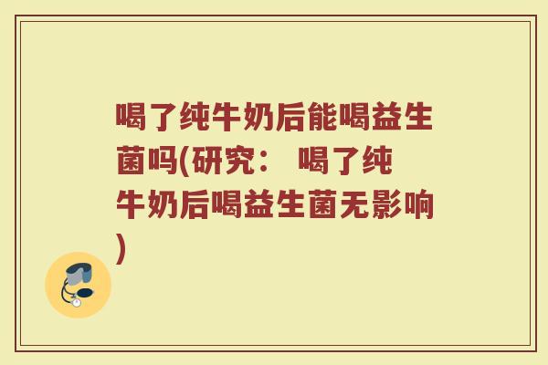 喝了纯牛奶后能喝益生菌吗(研究： 喝了纯牛奶后喝益生菌无影响)