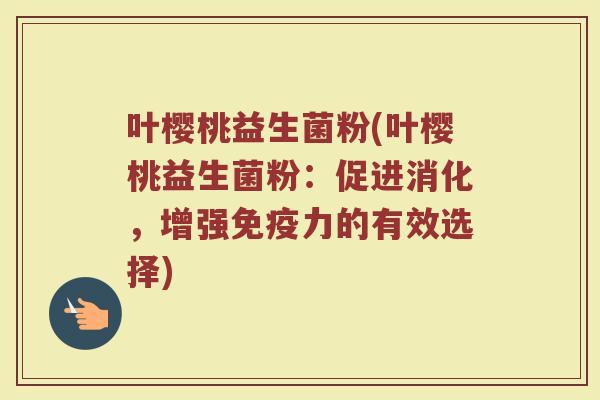 叶樱桃益生菌粉(叶樱桃益生菌粉：促进消化，增强免疫力的有效选择)