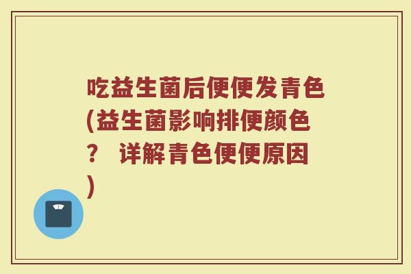 吃益生菌后便便发青色(益生菌影响排便颜色？ 详解青色便便原因)