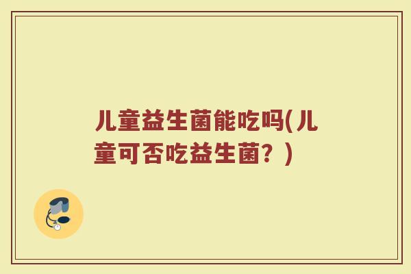 儿童益生菌能吃吗(儿童可否吃益生菌?) 儿童益生菌能吃吗(儿童可否吃益生菌?)