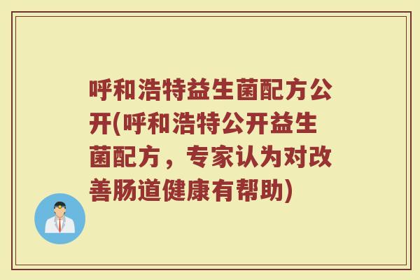 呼和浩特益生菌配方公开(呼和浩特公开益生菌配方，专家认为对改善肠道健康有帮助)