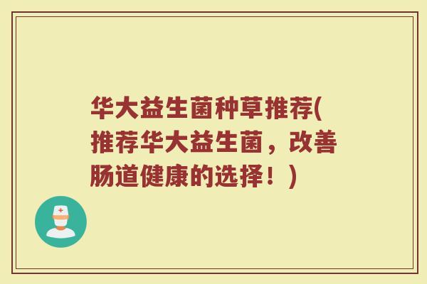 华大益生菌种草推荐(推荐华大益生菌，改善肠道健康的选择！)