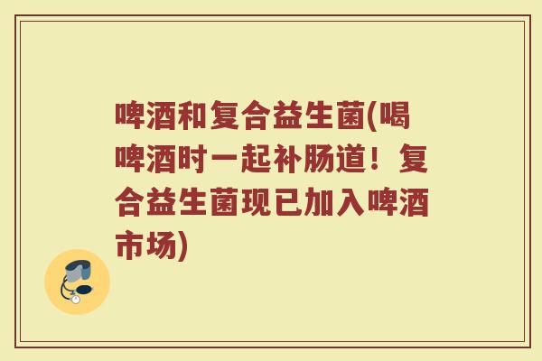 啤酒和复合益生菌(喝啤酒时一起补肠道！复合益生菌现已加入啤酒市场)