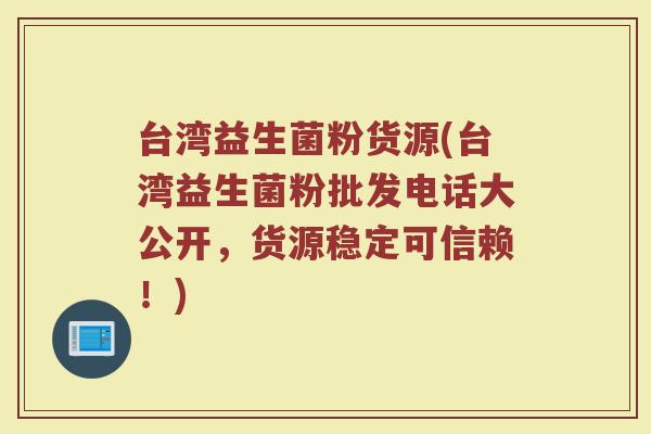 台湾益生菌粉货源(台湾益生菌粉批发电话大公开，货源稳定可信赖！)
