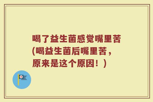 喝了益生菌感觉嘴里苦(喝益生菌后嘴里苦，原来是这个原因！)