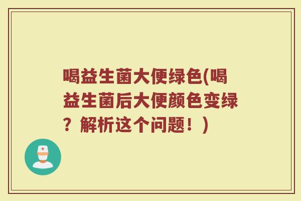 喝益生菌大便绿色(喝益生菌后大便颜色变绿？解析这个问题！)