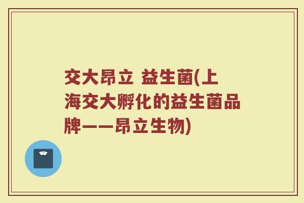 交大昂立 益生菌(上海交大孵化的益生菌品牌——昂立生物)