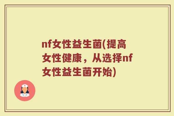 nf女性益生菌(提高女性健康，从选择nf女性益生菌开始)