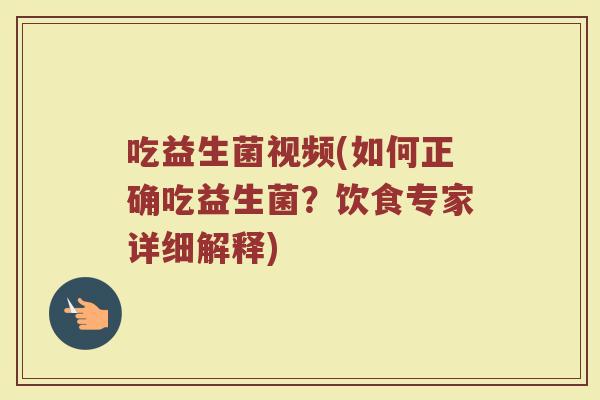 吃益生菌视频(如何正确吃益生菌？饮食专家详细解释)
