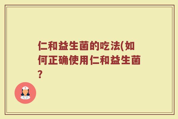仁和益生菌的吃法(如何正确使用仁和益生菌？