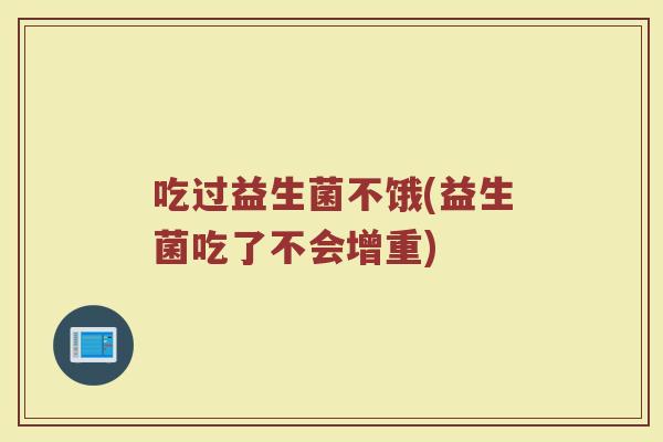 吃过益生菌不饿(益生菌吃了不会增重)