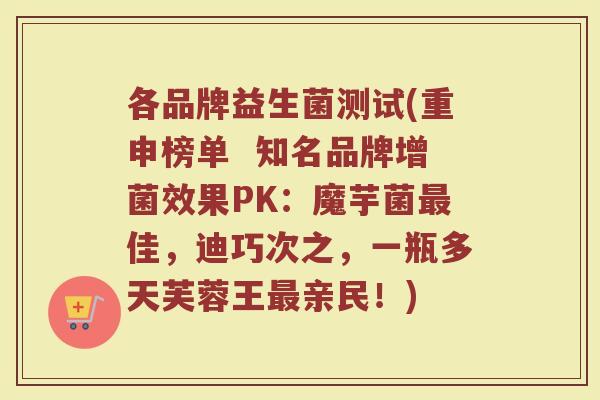 各品牌益生菌测试(重申榜单  知名品牌增菌效果PK：魔芋菌最佳，迪巧次之，一瓶多天芙蓉王最亲民！)