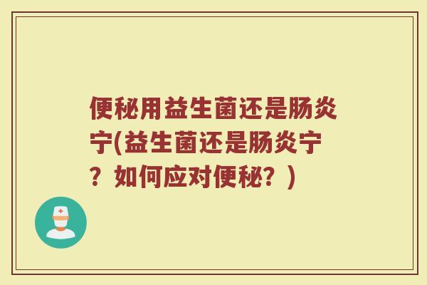 便秘用益生菌还是肠炎宁(益生菌还是肠炎宁？如何应对便秘？)