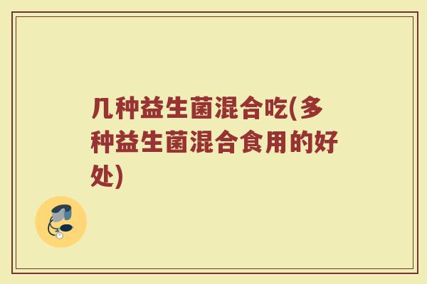 几种益生菌混合吃(多种益生菌混合食用的好处)