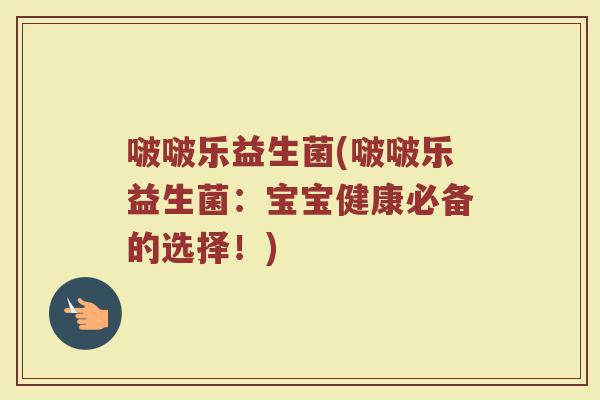 啵啵乐益生菌(啵啵乐益生菌：宝宝健康必备的选择！)