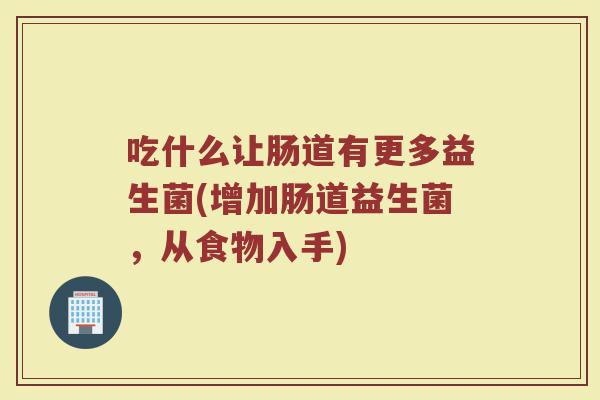 吃什么让肠道有更多益生菌(增加肠道益生菌，从食物入手)