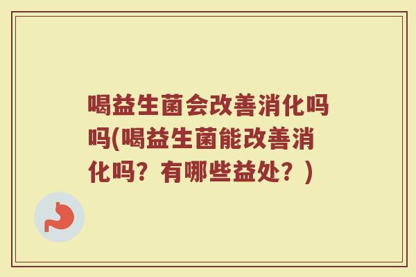 喝益生菌会改善消化吗吗(喝益生菌能改善消化吗？有哪些益处？)
