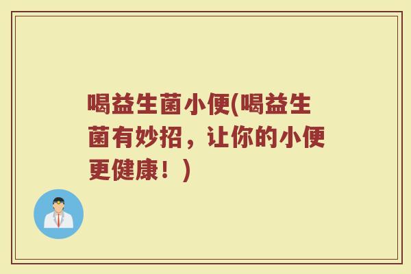 喝益生菌小便(喝益生菌有妙招，让你的小便更健康！)