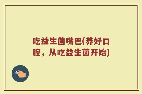 吃益生菌嘴巴(养好口腔，从吃益生菌开始)