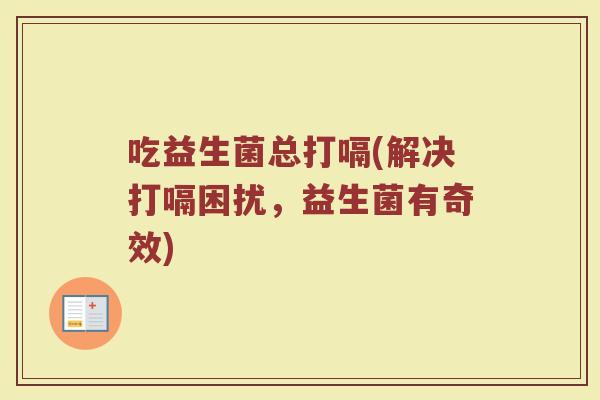 吃益生菌总打嗝(解决打嗝困扰，益生菌有奇效)