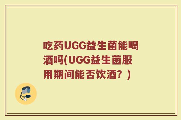 吃药UGG益生菌能喝酒吗(UGG益生菌服用期间能否饮酒？)