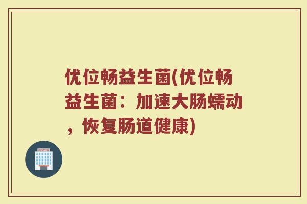 优位畅益生菌(优位畅益生菌：加速大肠蠕动，恢复肠道健康)
