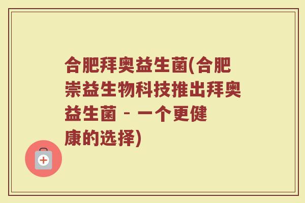 合肥拜奥益生菌(合肥崇益生物科技推出拜奥益生菌 - 一个更健康的选择)
